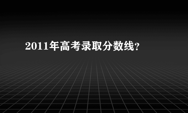 2011年高考录取分数线？