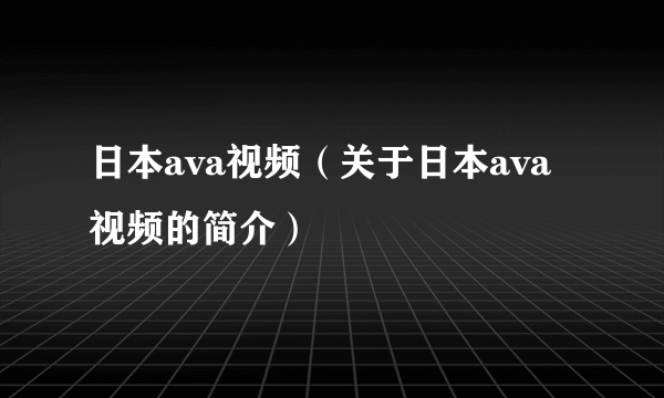 日本ava视频（关于日本ava视频的简介）