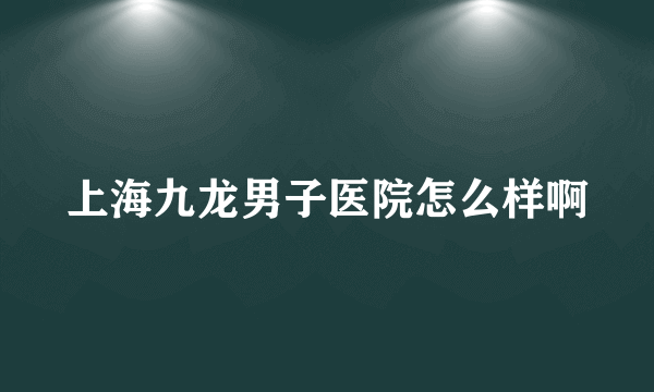 上海九龙男子医院怎么样啊