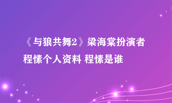 《与狼共舞2》梁海棠扮演者程愫个人资料 程愫是谁