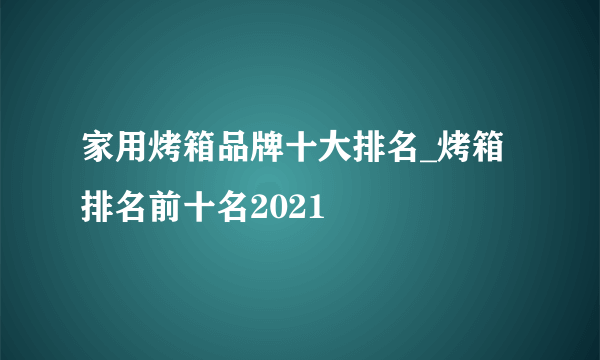 家用烤箱品牌十大排名_烤箱排名前十名2021