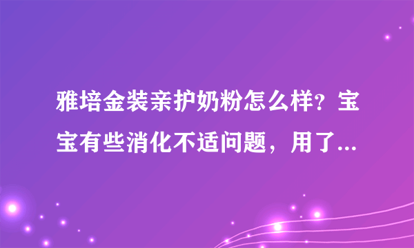 雅培金装亲护奶粉怎么样？宝宝有些消化不适问题，用了雅培护奶粉后还是不见好，是什么原因呢，用换奶粉吗？