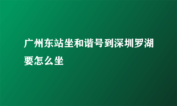 广州东站坐和谐号到深圳罗湖要怎么坐