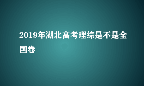 2019年湖北高考理综是不是全国卷