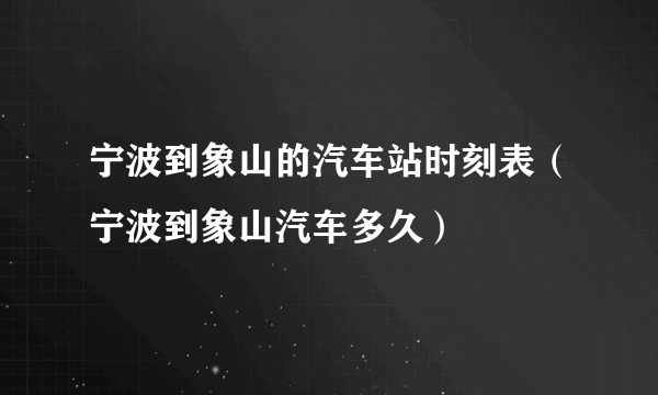 宁波到象山的汽车站时刻表（宁波到象山汽车多久）