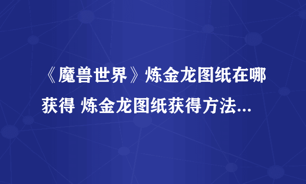 《魔兽世界》炼金龙图纸在哪获得 炼金龙图纸获得方法分享-飞外网