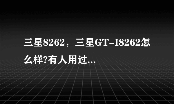 三星8262，三星GT-I8262怎么样?有人用过了么?用过觉得怎么样啊~