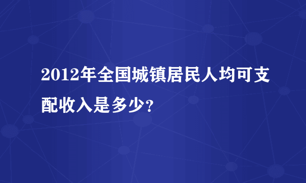 2012年全国城镇居民人均可支配收入是多少？