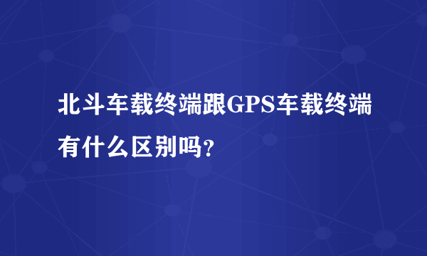 北斗车载终端跟GPS车载终端有什么区别吗？