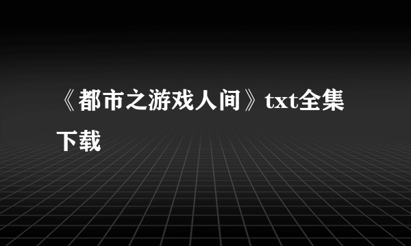 《都市之游戏人间》txt全集下载