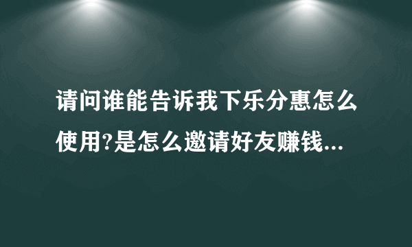 请问谁能告诉我下乐分惠怎么使用?是怎么邀请好友赚钱的？谢谢