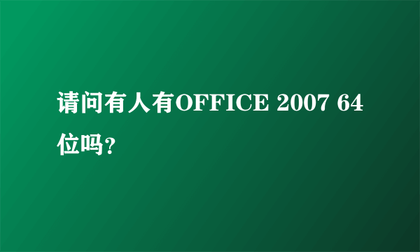 请问有人有OFFICE 2007 64位吗？