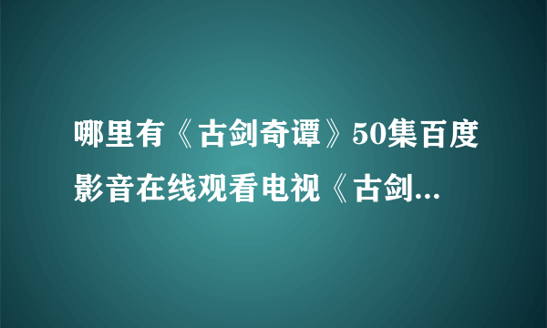 哪里有《古剑奇谭》50集百度影音在线观看电视《古剑奇谭》完整DVD高清迅雷下载哪有?