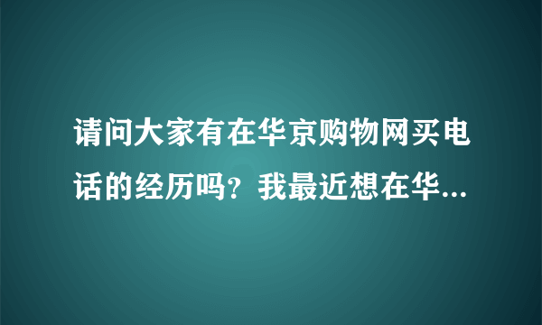 请问大家有在华京购物网买电话的经历吗？我最近想在华京购物网买一台手机，不知道这个网站是不是骗子