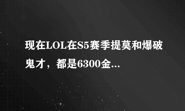 现在LOL在S5赛季提莫和爆破鬼才，都是6300金币，买谁比较值得？能说出优缺点吗？这两个本人都会用