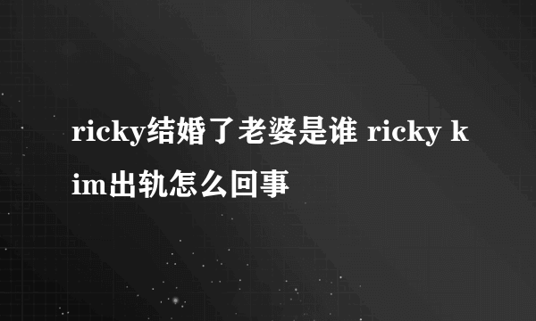 ricky结婚了老婆是谁 ricky kim出轨怎么回事