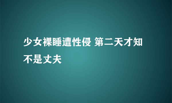 少女裸睡遭性侵 第二天才知不是丈夫