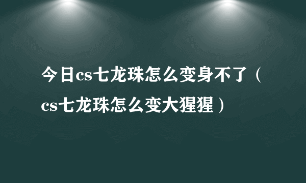 今日cs七龙珠怎么变身不了（cs七龙珠怎么变大猩猩）