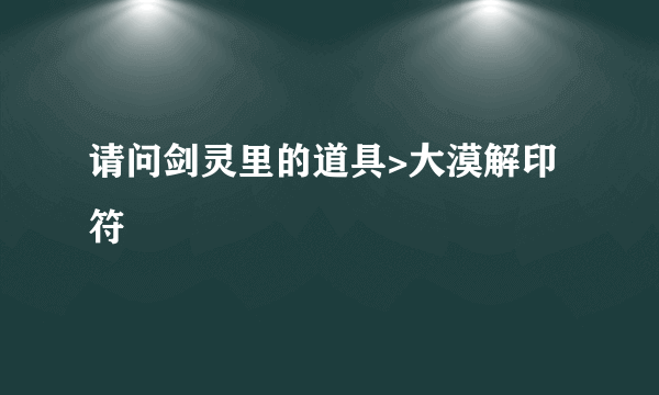 请问剑灵里的道具>大漠解印符