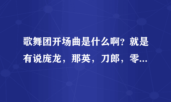 歌舞团开场曲是什么啊？就是有说庞龙，那英，刀郎，零点乐队，，，，他们都和我一样来自地下娱乐的这个