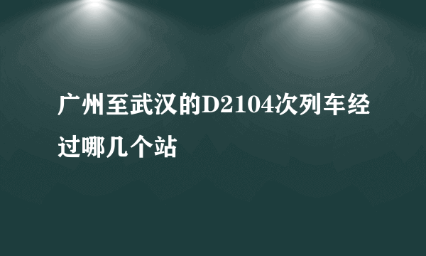 广州至武汉的D2104次列车经过哪几个站