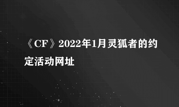 《CF》2022年1月灵狐者的约定活动网址