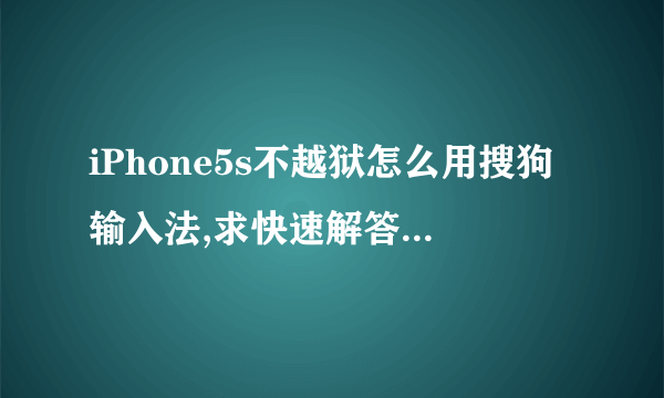 iPhone5s不越狱怎么用搜狗输入法,求快速解答啊!谢谢了!