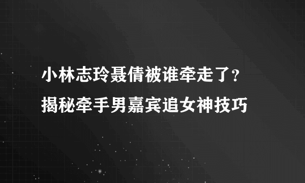 小林志玲聂倩被谁牵走了？  揭秘牵手男嘉宾追女神技巧