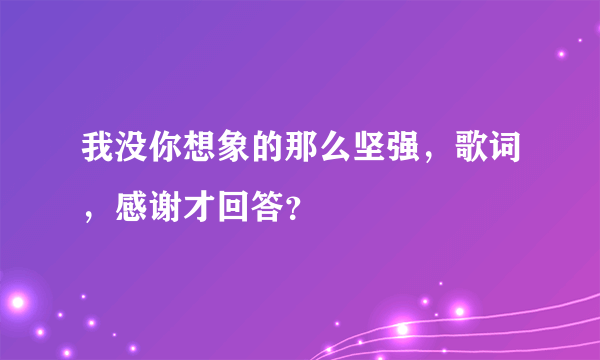 我没你想象的那么坚强，歌词，感谢才回答？