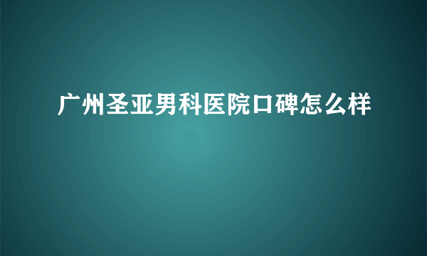 广州圣亚男科医院口碑怎么样