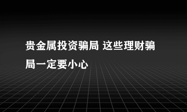 贵金属投资骗局 这些理财骗局一定要小心