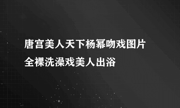 唐宫美人天下杨幂吻戏图片 全裸洗澡戏美人出浴