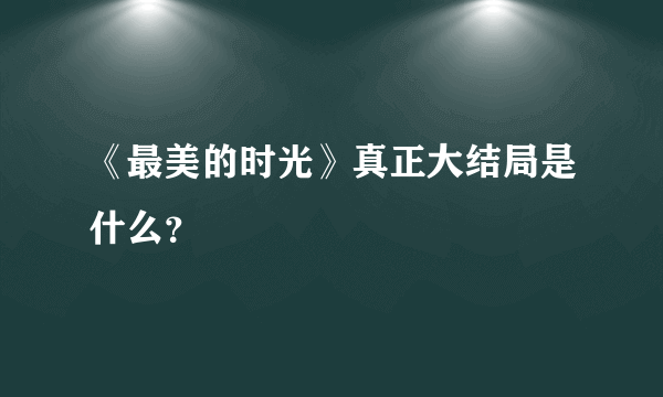 《最美的时光》真正大结局是什么？