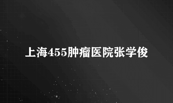 上海455肿瘤医院张学俊