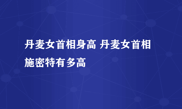 丹麦女首相身高 丹麦女首相施密特有多高