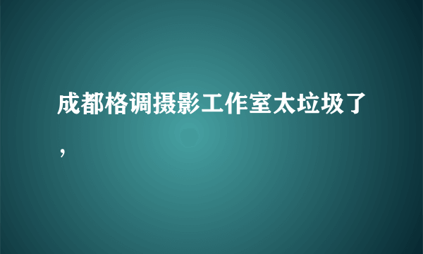 成都格调摄影工作室太垃圾了，