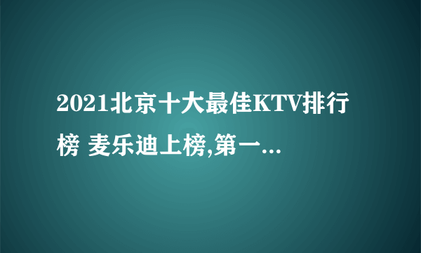 2021北京十大最佳KTV排行榜 麦乐迪上榜,第一服务水平高