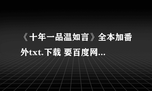 《十年一品温如言》全本加番外txt.下载 要百度网盘的 谢谢