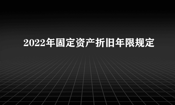 2022年固定资产折旧年限规定