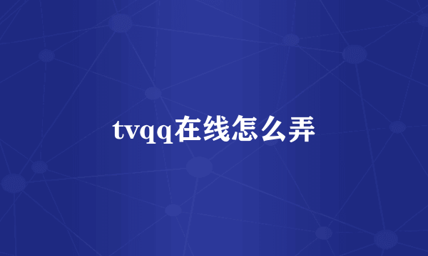 tvqq在线怎么弄