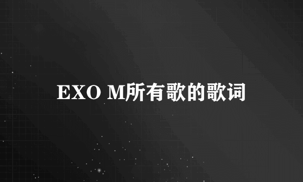 EXO M所有歌的歌词