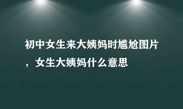 初中女生来大姨妈时尴尬图片，女生大姨妈什么意思