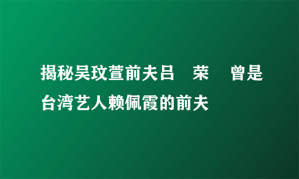 揭秘吴玟萱前夫吕珦荣    曾是台湾艺人赖佩霞的前夫