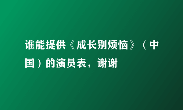 谁能提供《成长别烦恼》（中国）的演员表，谢谢