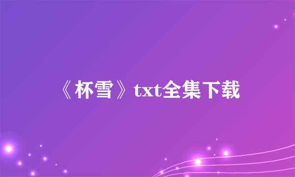 《杯雪》txt全集下载