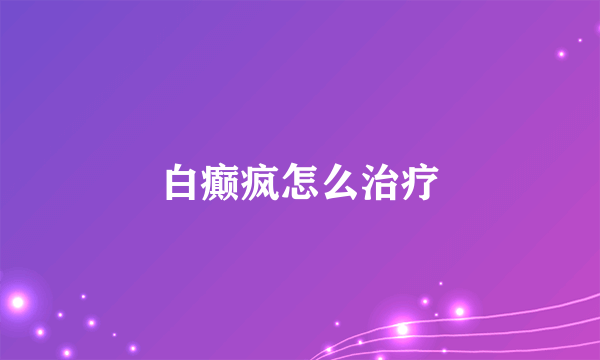 白癫疯怎么治疗