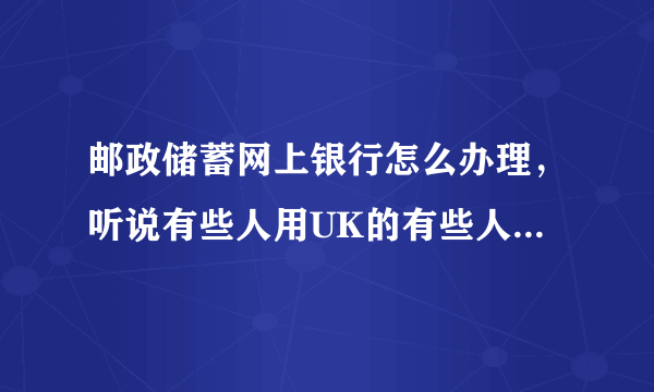 邮政储蓄网上银行怎么办理，听说有些人用UK的有些人不用UK的，不用uk的好，还是用uk的好啊？