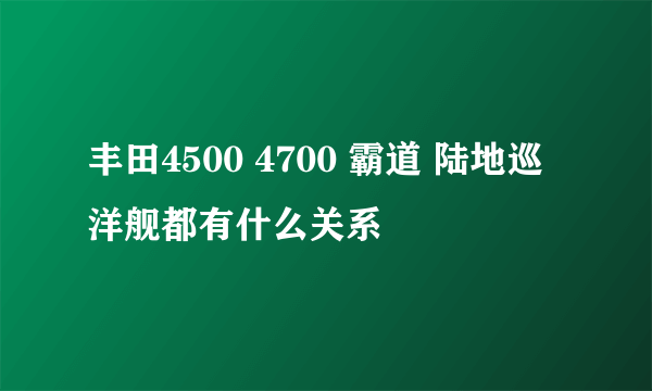 丰田4500 4700 霸道 陆地巡洋舰都有什么关系