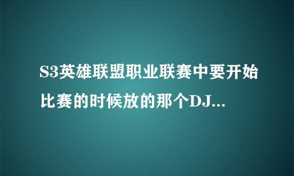 S3英雄联盟职业联赛中要开始比赛的时候放的那个DJ音乐是什么