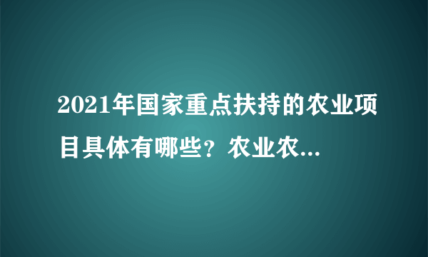 2021年国家重点扶持的农业项目具体有哪些？农业农村部重点扶持这21